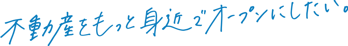 不動産をもっと身近でオープンにしたい。